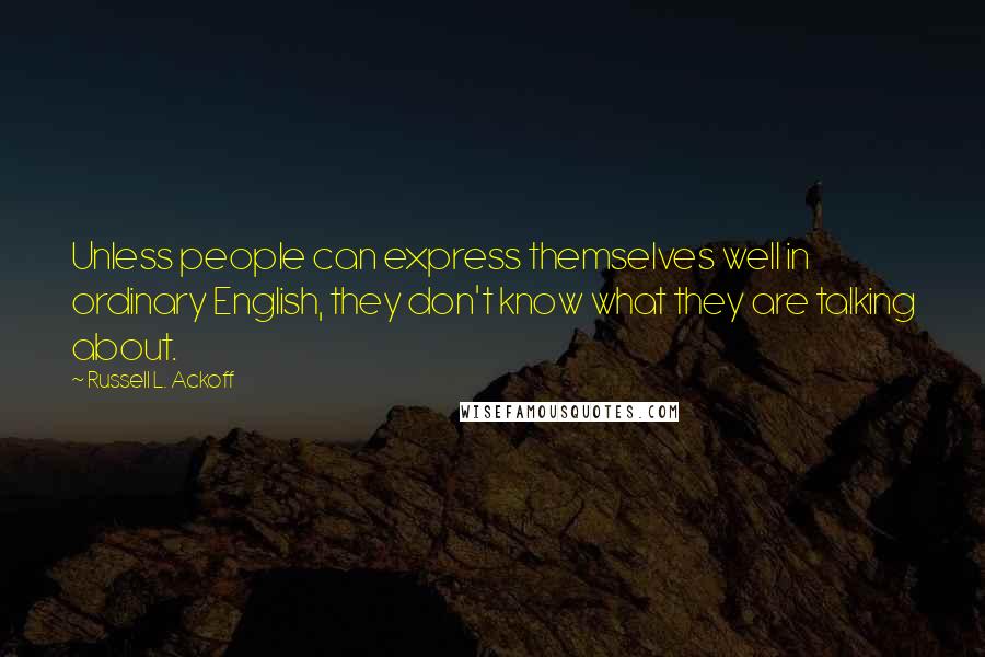 Russell L. Ackoff Quotes: Unless people can express themselves well in ordinary English, they don't know what they are talking about.