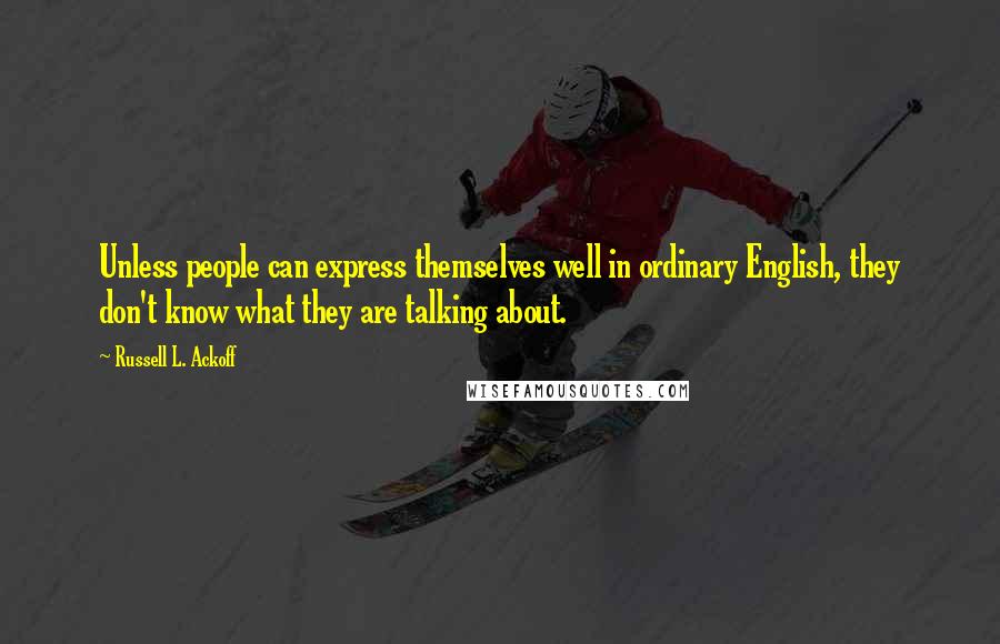 Russell L. Ackoff Quotes: Unless people can express themselves well in ordinary English, they don't know what they are talking about.