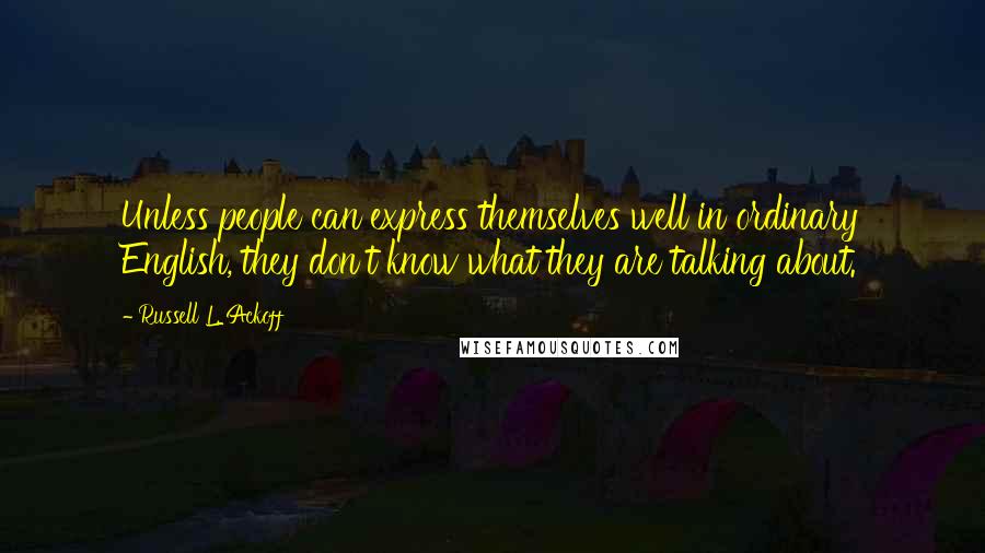 Russell L. Ackoff Quotes: Unless people can express themselves well in ordinary English, they don't know what they are talking about.