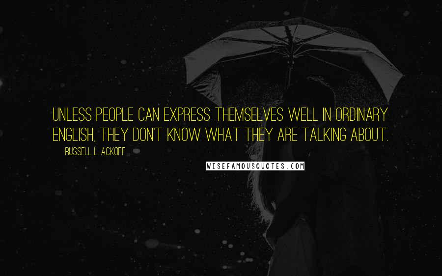 Russell L. Ackoff Quotes: Unless people can express themselves well in ordinary English, they don't know what they are talking about.