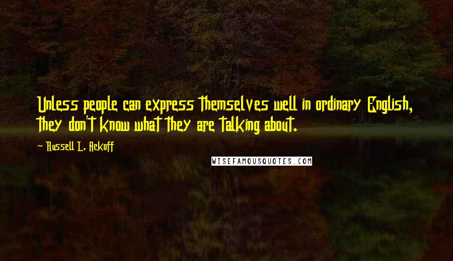 Russell L. Ackoff Quotes: Unless people can express themselves well in ordinary English, they don't know what they are talking about.