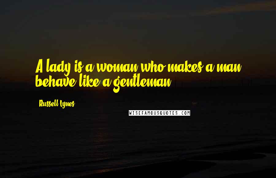 Russell Lynes Quotes: A lady is a woman who makes a man behave like a gentleman.