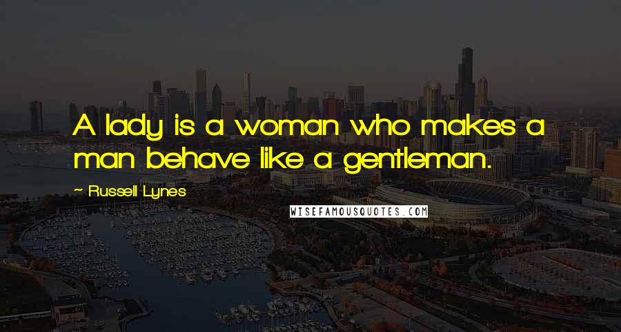 Russell Lynes Quotes: A lady is a woman who makes a man behave like a gentleman.