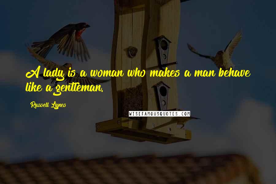 Russell Lynes Quotes: A lady is a woman who makes a man behave like a gentleman.