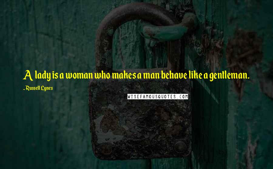 Russell Lynes Quotes: A lady is a woman who makes a man behave like a gentleman.