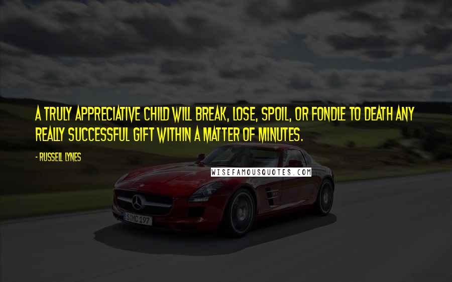 Russell Lynes Quotes: A truly appreciative child will break, lose, spoil, or fondle to death any really successful gift within a matter of minutes.