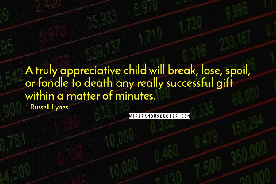 Russell Lynes Quotes: A truly appreciative child will break, lose, spoil, or fondle to death any really successful gift within a matter of minutes.