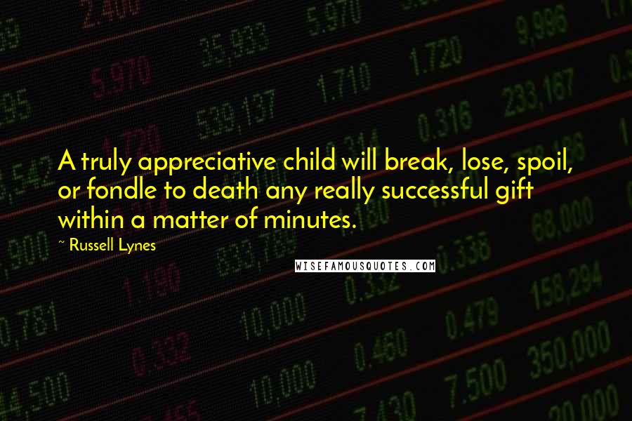 Russell Lynes Quotes: A truly appreciative child will break, lose, spoil, or fondle to death any really successful gift within a matter of minutes.