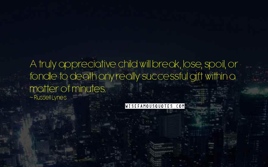 Russell Lynes Quotes: A truly appreciative child will break, lose, spoil, or fondle to death any really successful gift within a matter of minutes.