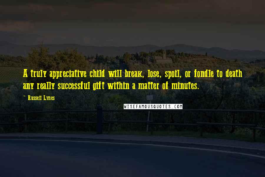 Russell Lynes Quotes: A truly appreciative child will break, lose, spoil, or fondle to death any really successful gift within a matter of minutes.