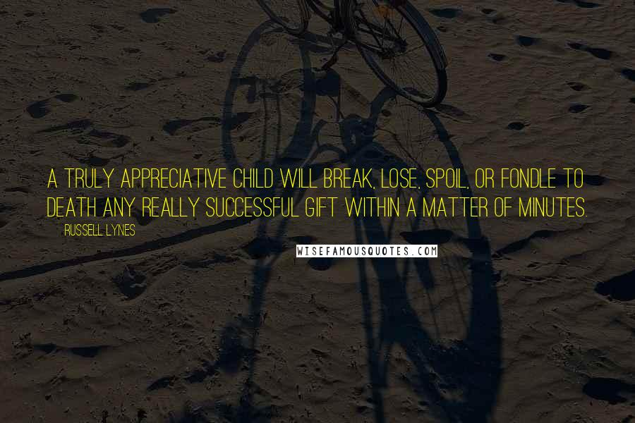 Russell Lynes Quotes: A truly appreciative child will break, lose, spoil, or fondle to death any really successful gift within a matter of minutes.