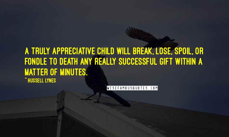 Russell Lynes Quotes: A truly appreciative child will break, lose, spoil, or fondle to death any really successful gift within a matter of minutes.