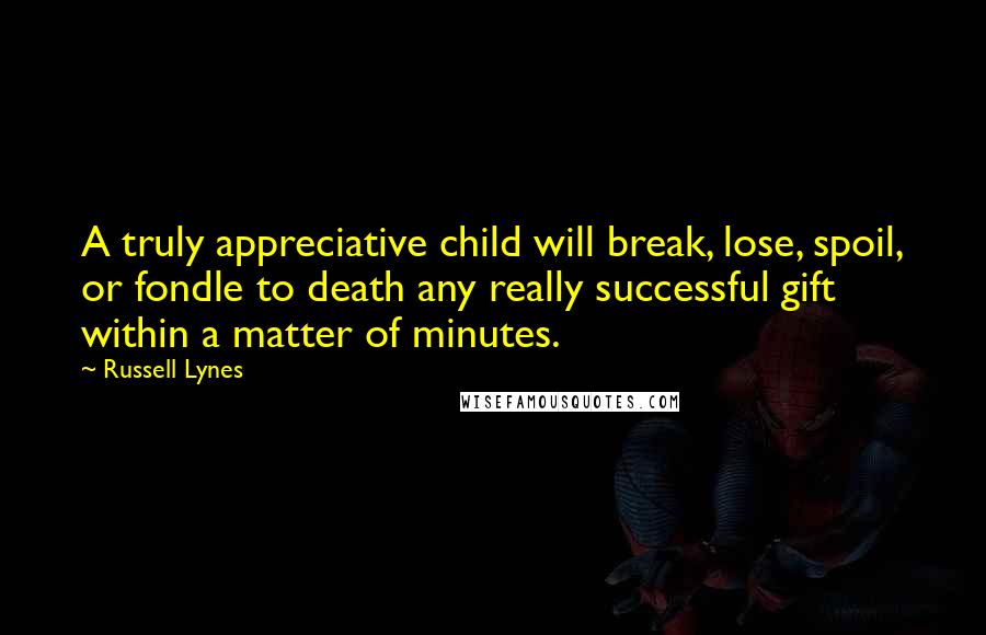 Russell Lynes Quotes: A truly appreciative child will break, lose, spoil, or fondle to death any really successful gift within a matter of minutes.