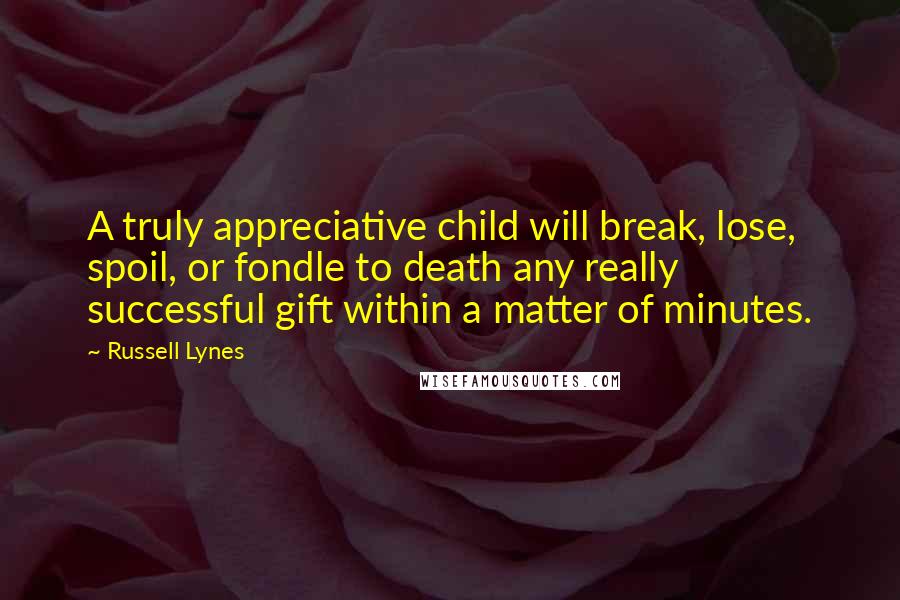 Russell Lynes Quotes: A truly appreciative child will break, lose, spoil, or fondle to death any really successful gift within a matter of minutes.