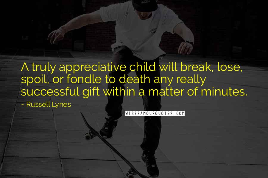 Russell Lynes Quotes: A truly appreciative child will break, lose, spoil, or fondle to death any really successful gift within a matter of minutes.