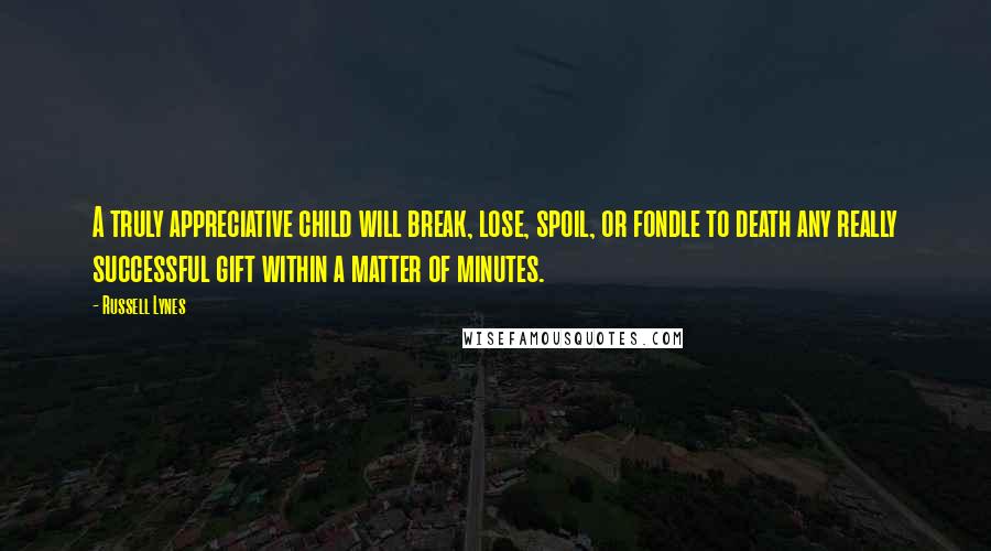 Russell Lynes Quotes: A truly appreciative child will break, lose, spoil, or fondle to death any really successful gift within a matter of minutes.