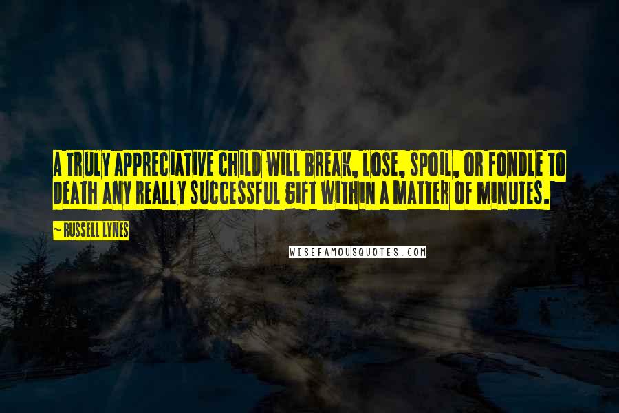 Russell Lynes Quotes: A truly appreciative child will break, lose, spoil, or fondle to death any really successful gift within a matter of minutes.