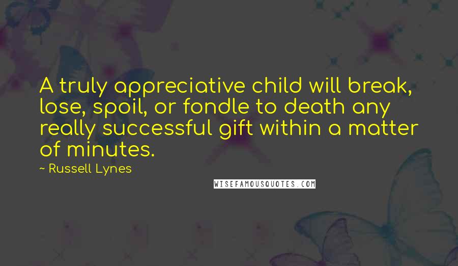 Russell Lynes Quotes: A truly appreciative child will break, lose, spoil, or fondle to death any really successful gift within a matter of minutes.