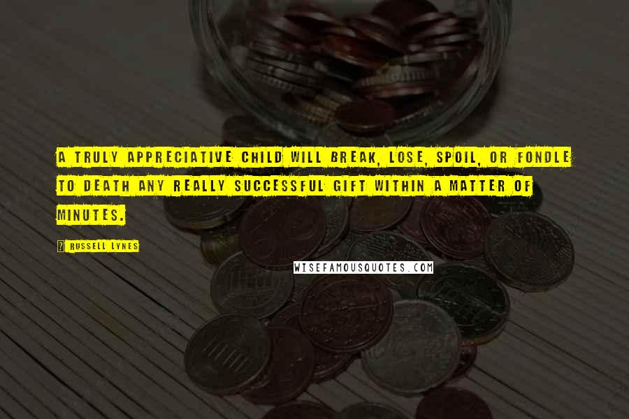 Russell Lynes Quotes: A truly appreciative child will break, lose, spoil, or fondle to death any really successful gift within a matter of minutes.