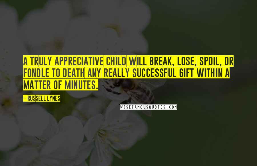 Russell Lynes Quotes: A truly appreciative child will break, lose, spoil, or fondle to death any really successful gift within a matter of minutes.