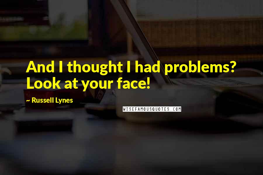 Russell Lynes Quotes: And I thought I had problems? Look at your face!