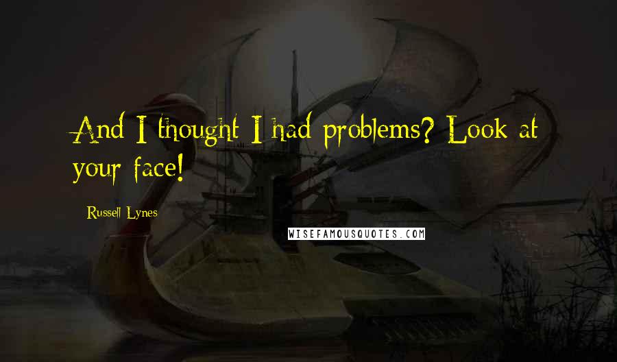 Russell Lynes Quotes: And I thought I had problems? Look at your face!