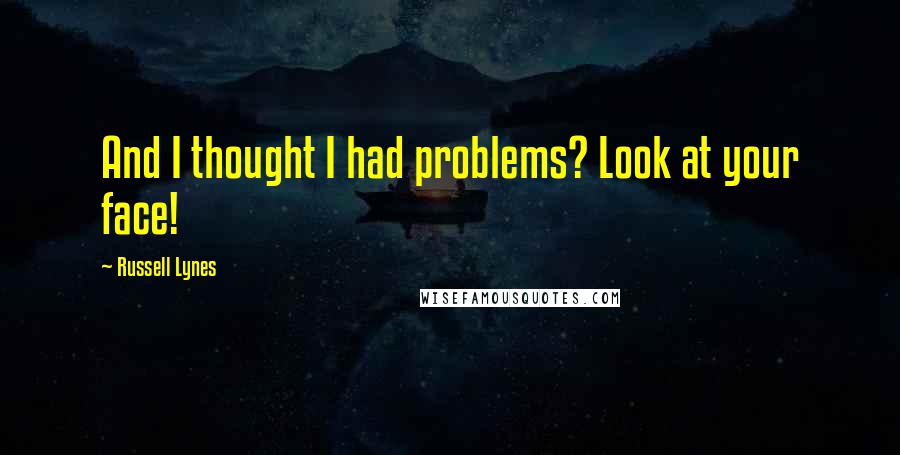 Russell Lynes Quotes: And I thought I had problems? Look at your face!