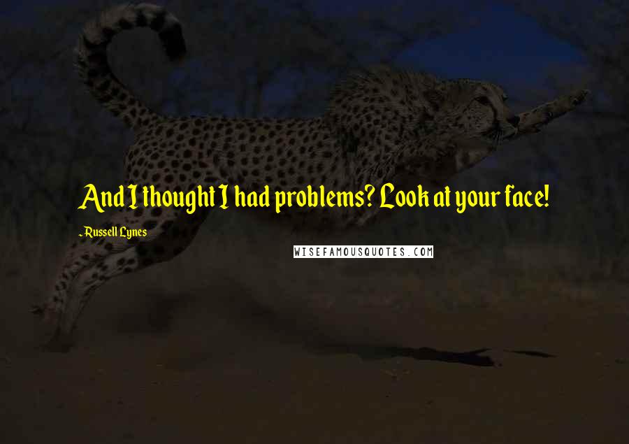 Russell Lynes Quotes: And I thought I had problems? Look at your face!