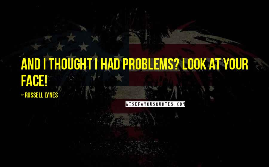 Russell Lynes Quotes: And I thought I had problems? Look at your face!