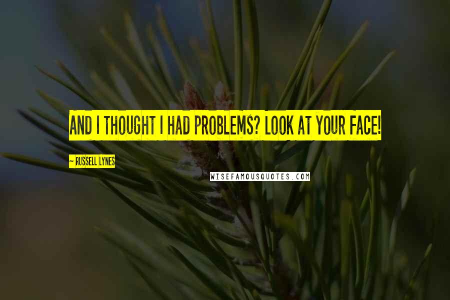 Russell Lynes Quotes: And I thought I had problems? Look at your face!