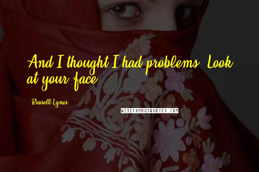 Russell Lynes Quotes: And I thought I had problems? Look at your face!