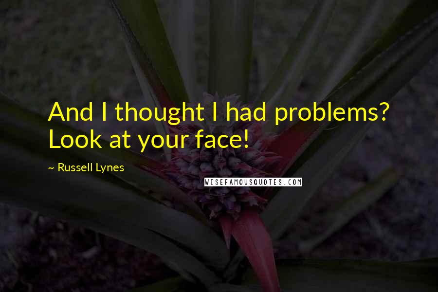 Russell Lynes Quotes: And I thought I had problems? Look at your face!