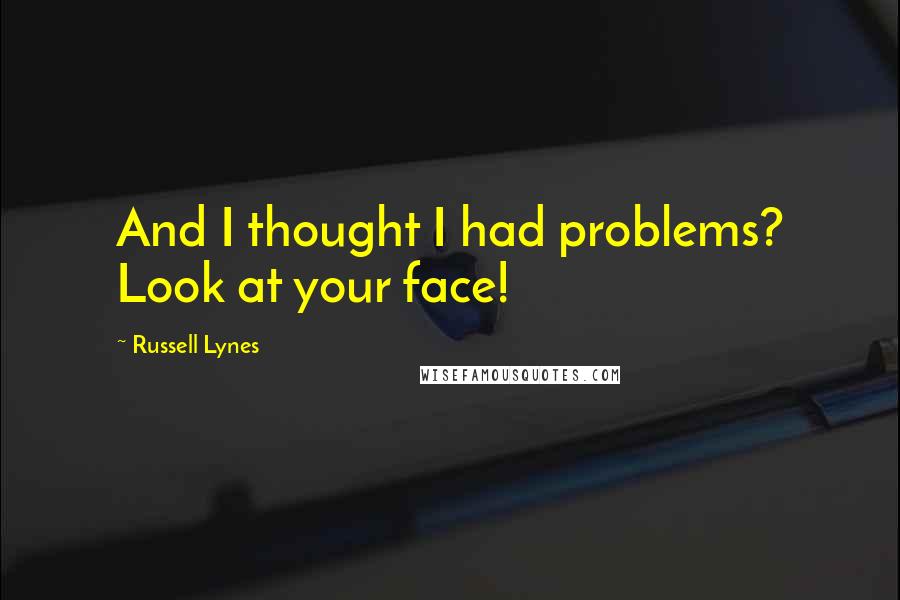 Russell Lynes Quotes: And I thought I had problems? Look at your face!
