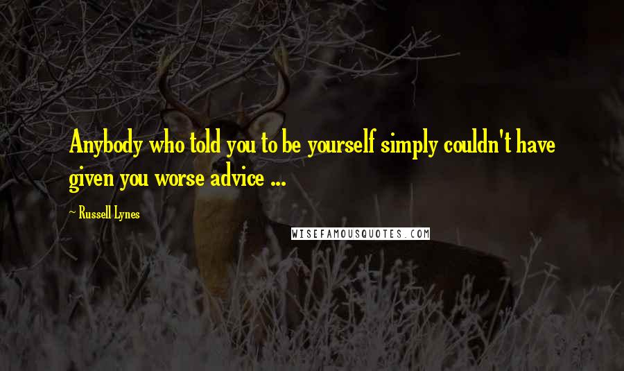 Russell Lynes Quotes: Anybody who told you to be yourself simply couldn't have given you worse advice ...