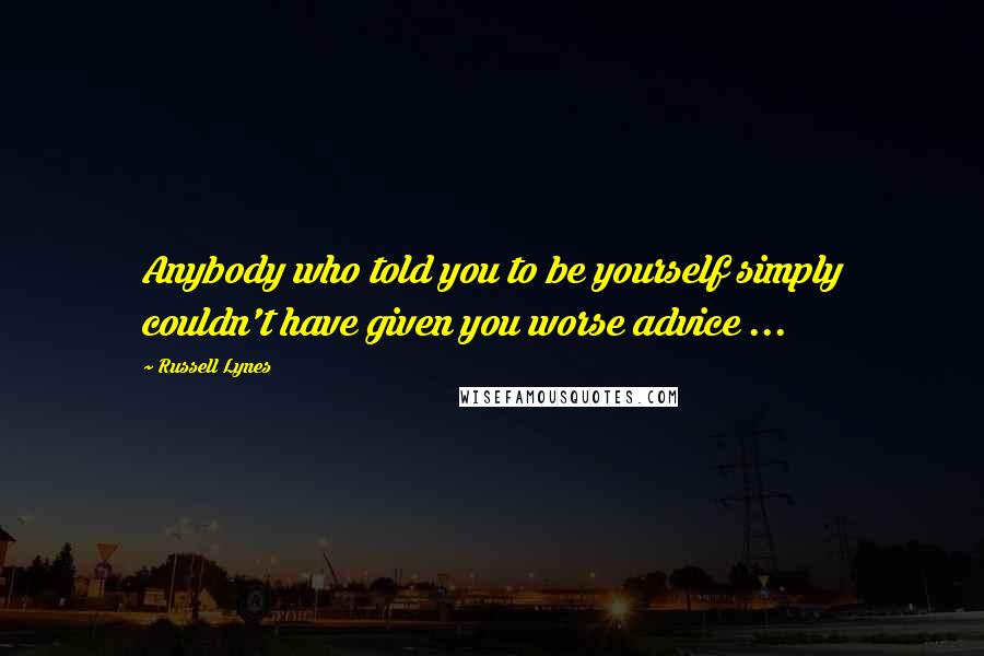Russell Lynes Quotes: Anybody who told you to be yourself simply couldn't have given you worse advice ...