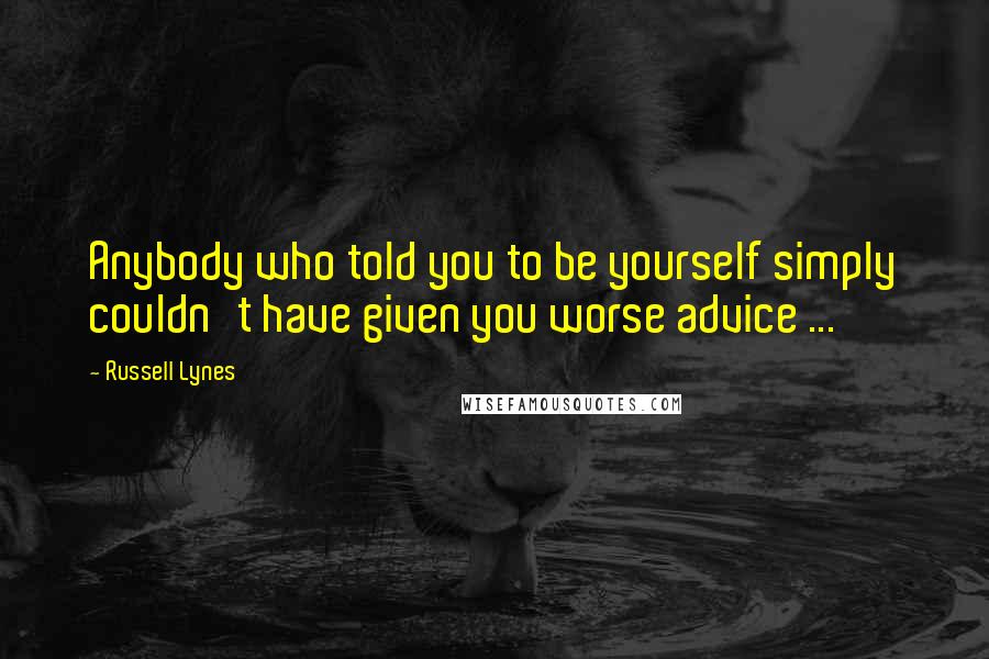 Russell Lynes Quotes: Anybody who told you to be yourself simply couldn't have given you worse advice ...