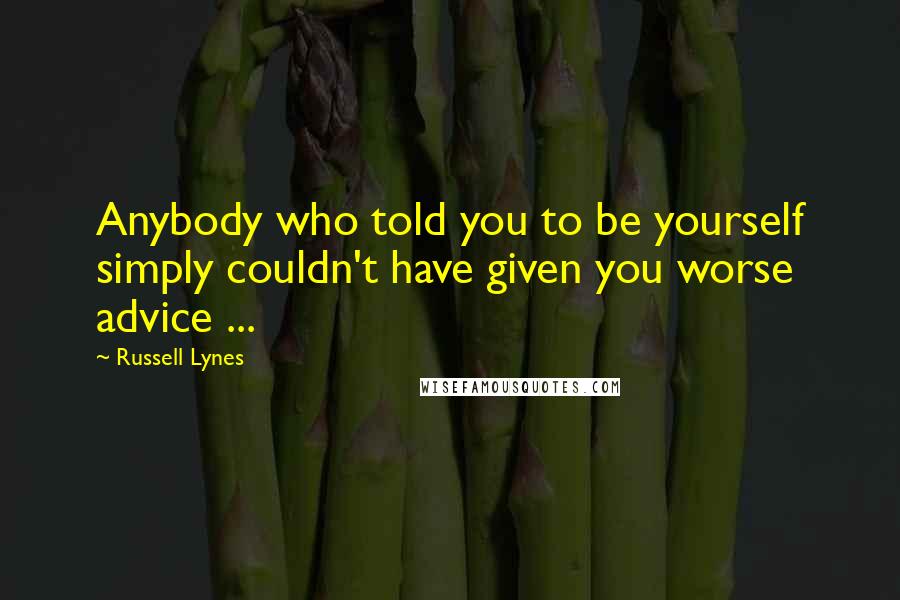 Russell Lynes Quotes: Anybody who told you to be yourself simply couldn't have given you worse advice ...