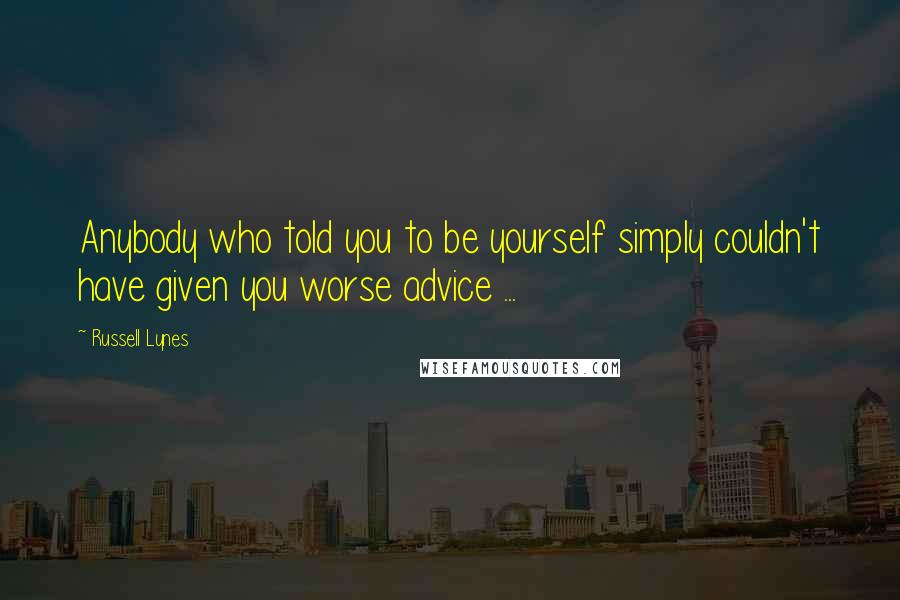 Russell Lynes Quotes: Anybody who told you to be yourself simply couldn't have given you worse advice ...