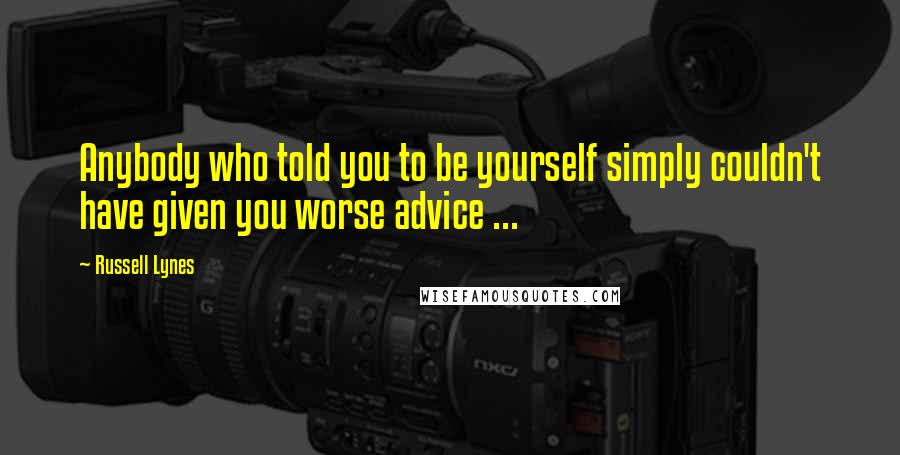 Russell Lynes Quotes: Anybody who told you to be yourself simply couldn't have given you worse advice ...