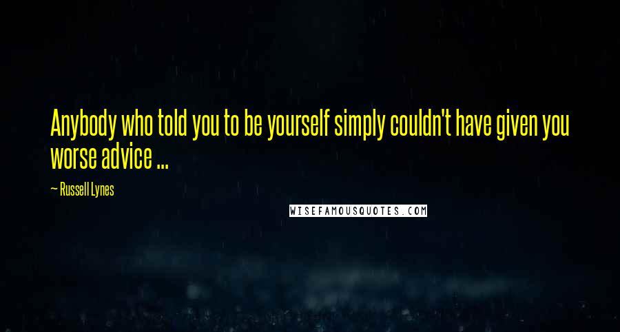 Russell Lynes Quotes: Anybody who told you to be yourself simply couldn't have given you worse advice ...
