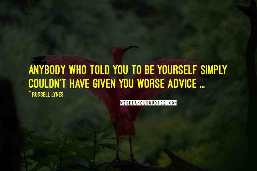 Russell Lynes Quotes: Anybody who told you to be yourself simply couldn't have given you worse advice ...