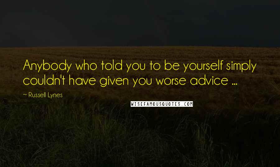Russell Lynes Quotes: Anybody who told you to be yourself simply couldn't have given you worse advice ...