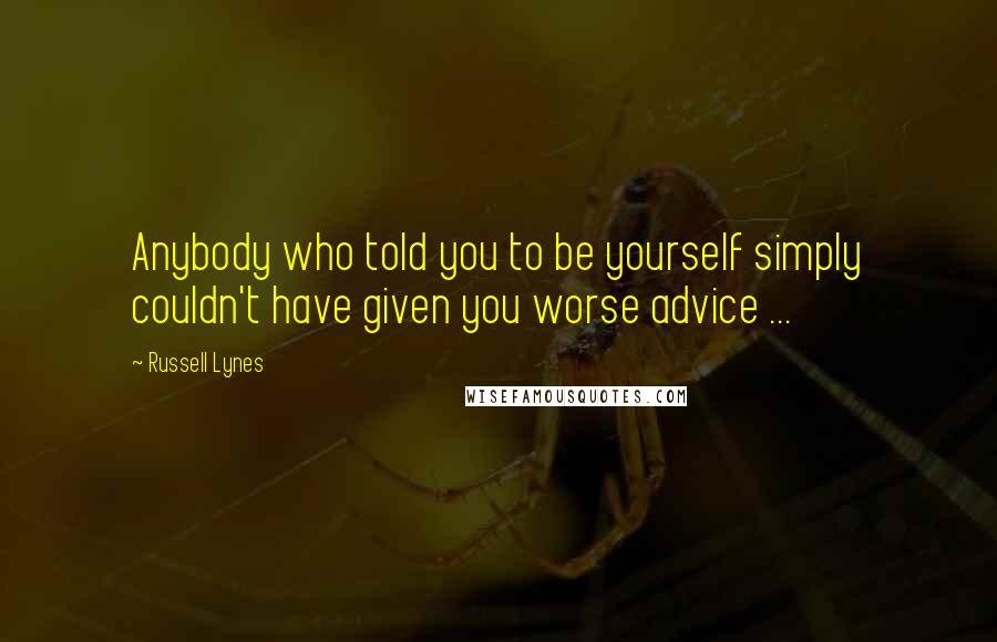 Russell Lynes Quotes: Anybody who told you to be yourself simply couldn't have given you worse advice ...