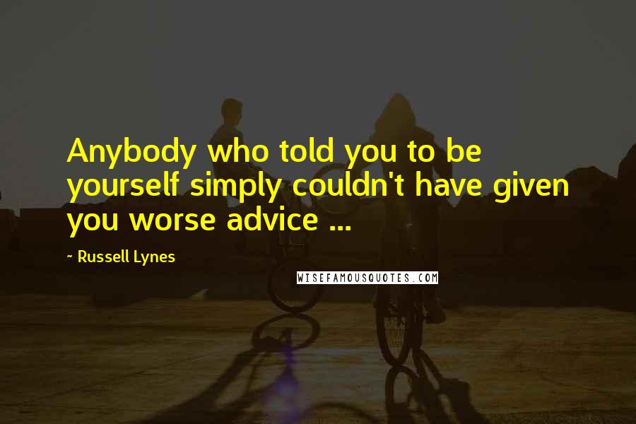 Russell Lynes Quotes: Anybody who told you to be yourself simply couldn't have given you worse advice ...