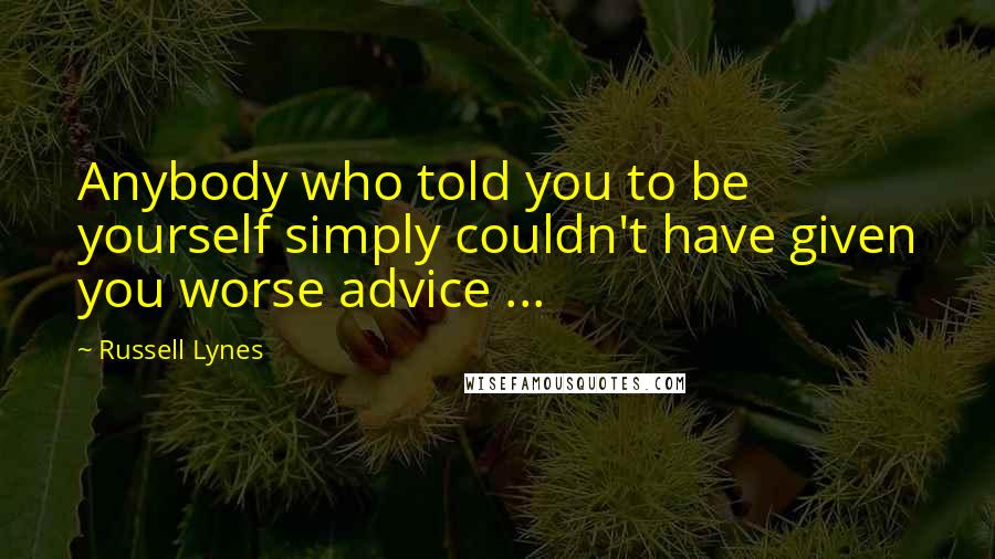 Russell Lynes Quotes: Anybody who told you to be yourself simply couldn't have given you worse advice ...