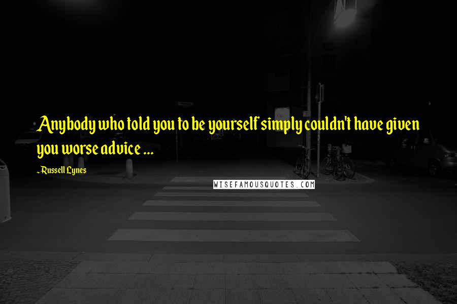 Russell Lynes Quotes: Anybody who told you to be yourself simply couldn't have given you worse advice ...
