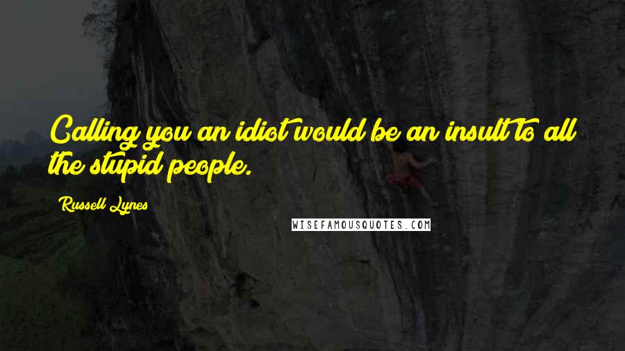 Russell Lynes Quotes: Calling you an idiot would be an insult to all the stupid people.