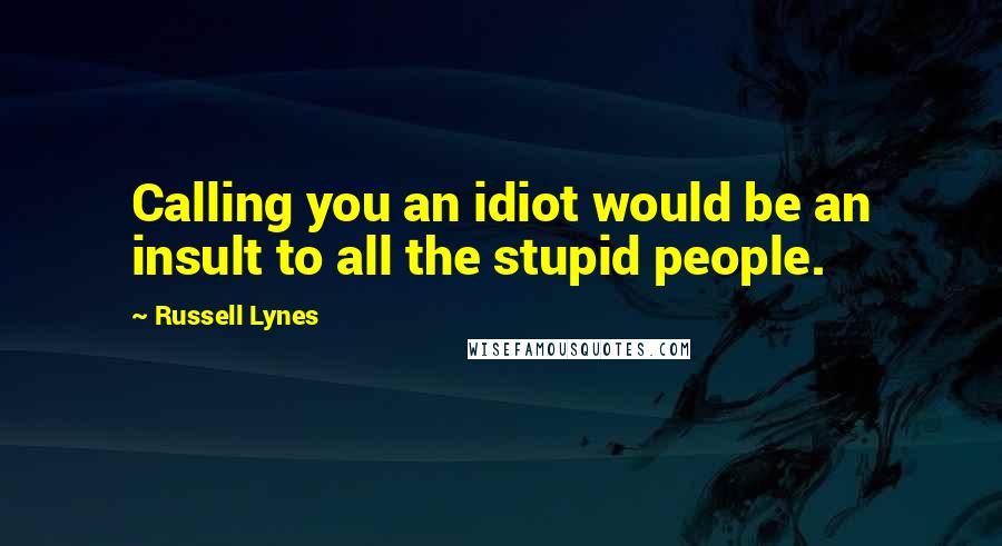 Russell Lynes Quotes: Calling you an idiot would be an insult to all the stupid people.