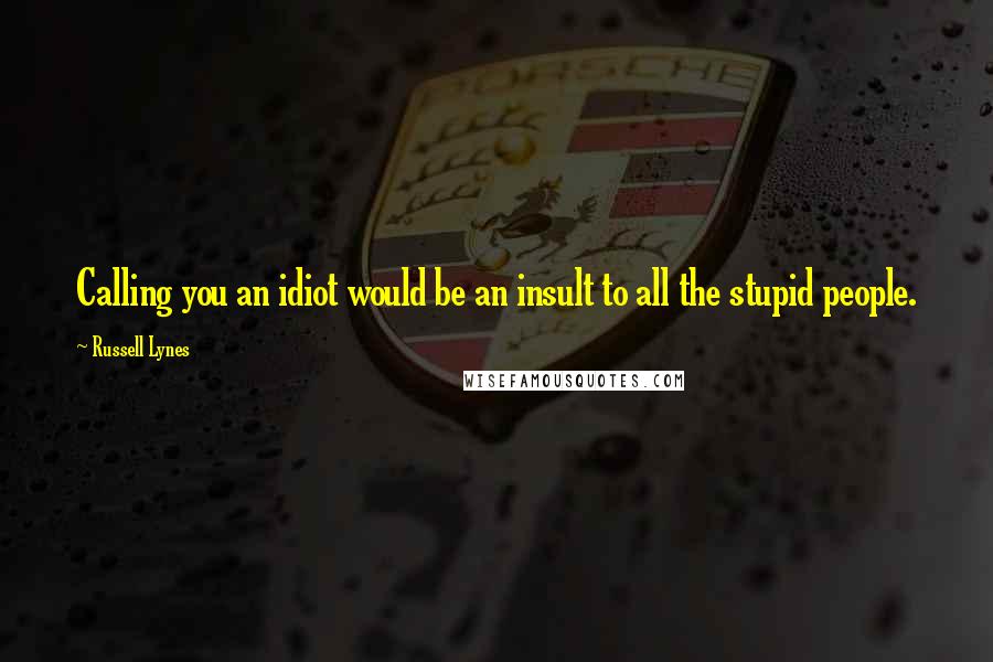 Russell Lynes Quotes: Calling you an idiot would be an insult to all the stupid people.