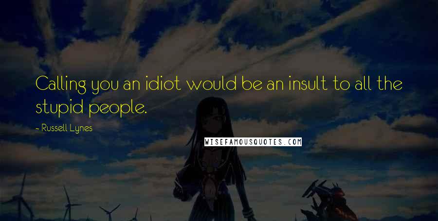 Russell Lynes Quotes: Calling you an idiot would be an insult to all the stupid people.